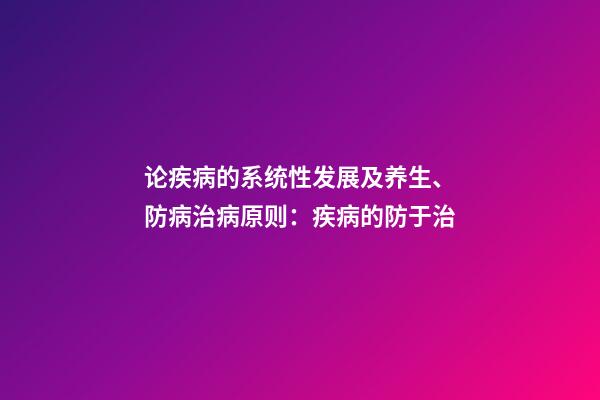 论疾病的系统性发展及养生、防病治病原则：疾病的防于治