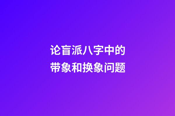 论盲派八字中的带象和换象问题