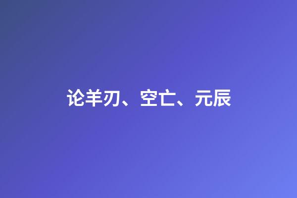 论羊刃、空亡、元辰