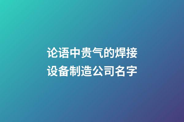论语中贵气的焊接设备制造公司名字-第1张-公司起名-玄机派