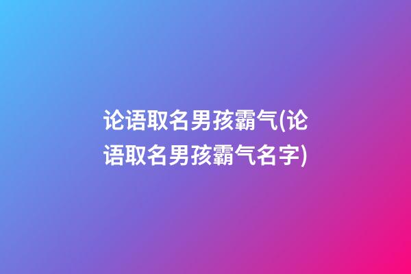 论语取名男孩霸气(论语取名男孩霸气名字)