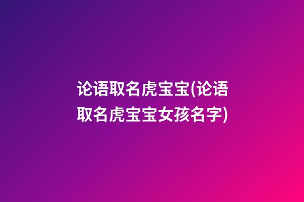 论语取名虎宝宝(论语取名虎宝宝女孩名字)