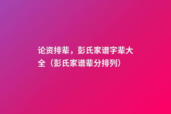论资排辈，彭氏家谱字辈大全（彭氏家谱辈分排列）