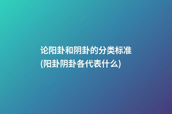 论阳卦和阴卦的分类标准(阳卦阴卦各代表什么)