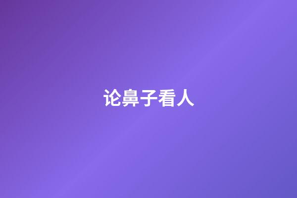 论鼻子看人