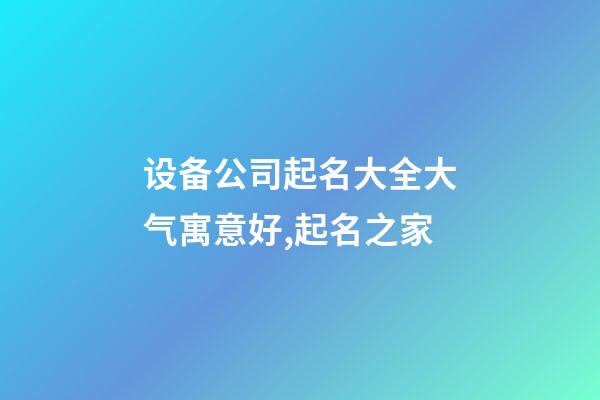 设备公司起名大全大气寓意好,起名之家-第1张-公司起名-玄机派