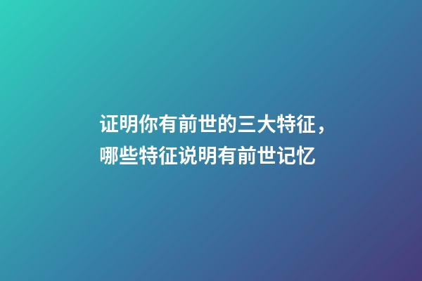 证明你有前世的三大特征，哪些特征说明有前世记忆