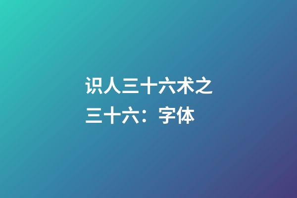 识人三十六术之三十六：字体