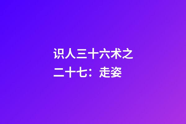 识人三十六术之二十七：走姿