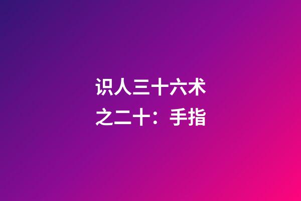 识人三十六术之二十：手指