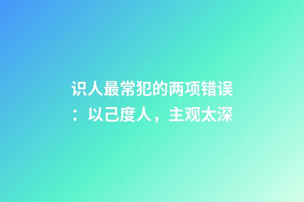 识人最常犯的两项错误：以己度人，主观太深