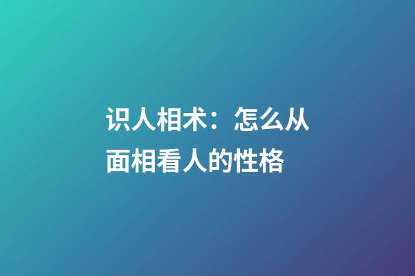 识人相术：怎么从面相看人的性格