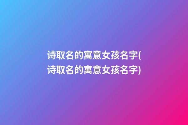 诗取名的寓意女孩名字(诗取名的寓意女孩名字)