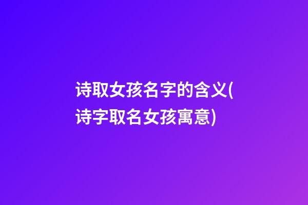 诗取女孩名字的含义(诗字取名女孩寓意)