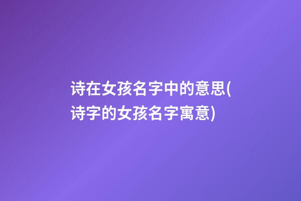 诗在女孩名字中的意思(诗字的女孩名字寓意)