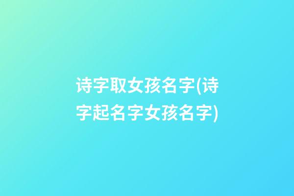 诗字取女孩名字(诗字起名字女孩名字)