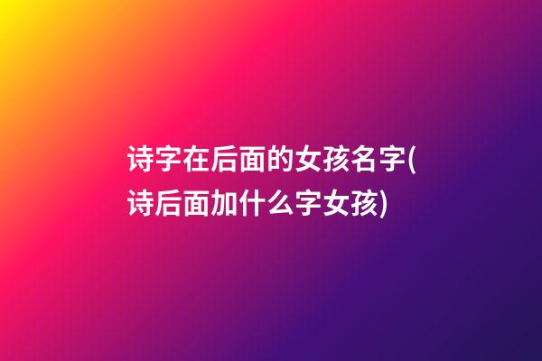 诗字在后面的女孩名字(诗后面加什么字女孩)