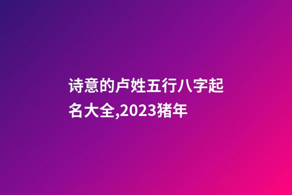 诗意的卢姓五行八字起名大全,2023猪年