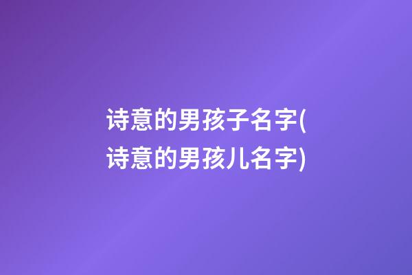 诗意的男孩子名字(诗意的男孩儿名字)