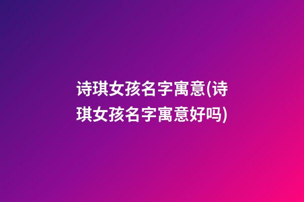 诗琪女孩名字寓意(诗琪女孩名字寓意好吗)