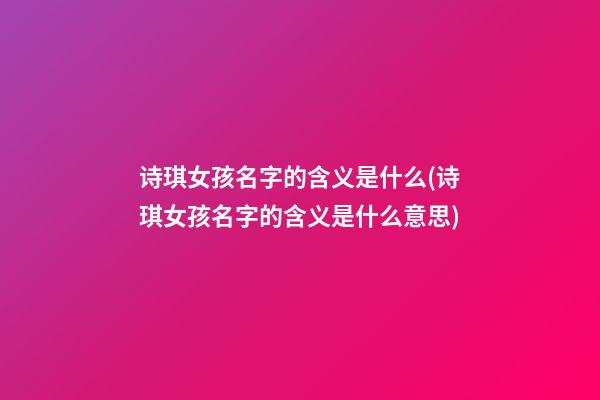 诗琪女孩名字的含义是什么(诗琪女孩名字的含义是什么意思)