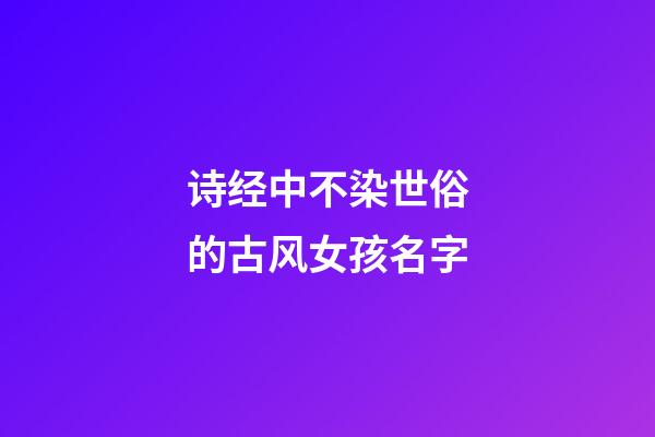 诗经中不染世俗的古风女孩名字