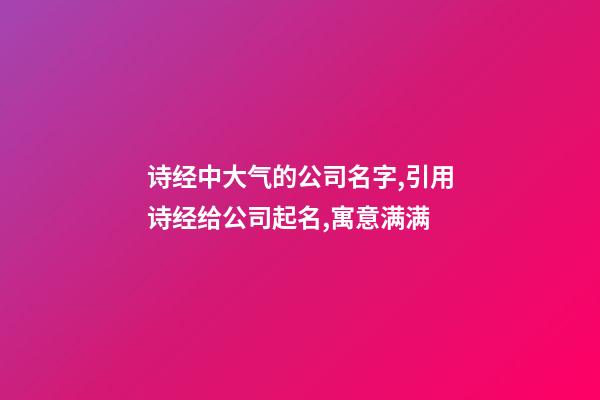 诗经中大气的公司名字,引用诗经给公司起名,寓意满满-第1张-公司起名-玄机派