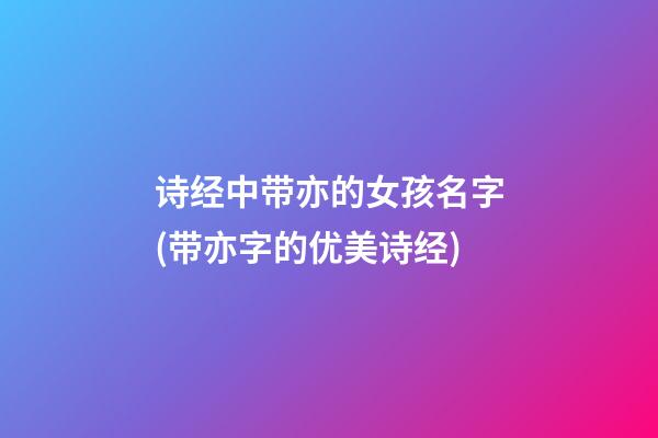 诗经中带亦的女孩名字(带亦字的优美诗经)