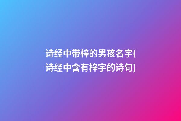 诗经中带梓的男孩名字(诗经中含有梓字的诗句)
