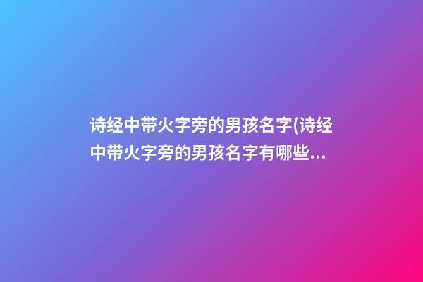 诗经中带火字旁的男孩名字(诗经中带火字旁的男孩名字有哪些)