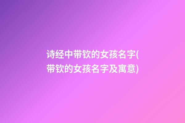 诗经中带钦的女孩名字(带钦的女孩名字及寓意)