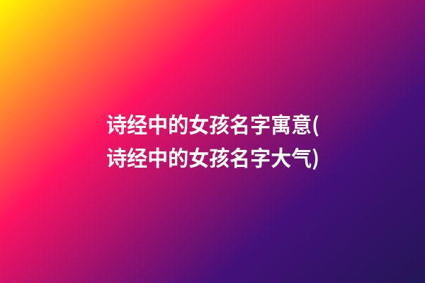 诗经中的女孩名字寓意(诗经中的女孩名字大气)