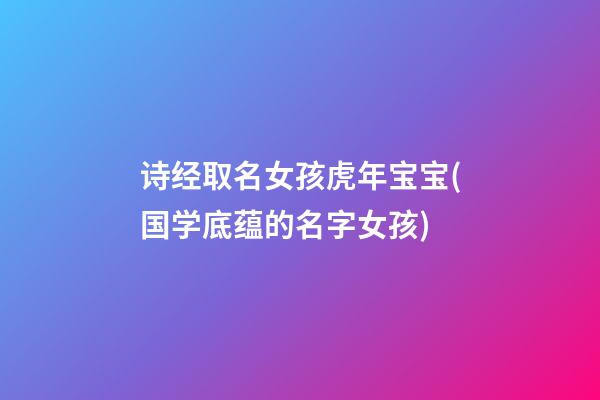 诗经取名女孩虎年宝宝(国学底蕴的名字女孩)