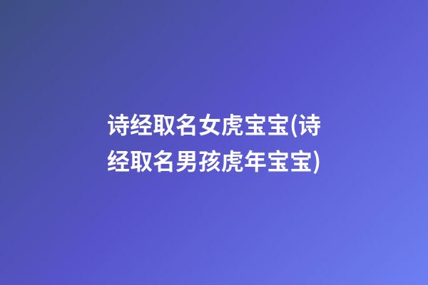诗经取名女虎宝宝(诗经取名男孩虎年宝宝)