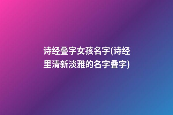 诗经叠字女孩名字(诗经里清新淡雅的名字叠字)