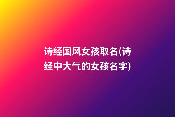 诗经国风女孩取名(诗经中大气的女孩名字)