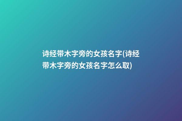 诗经带木字旁的女孩名字(诗经带木字旁的女孩名字怎么取)