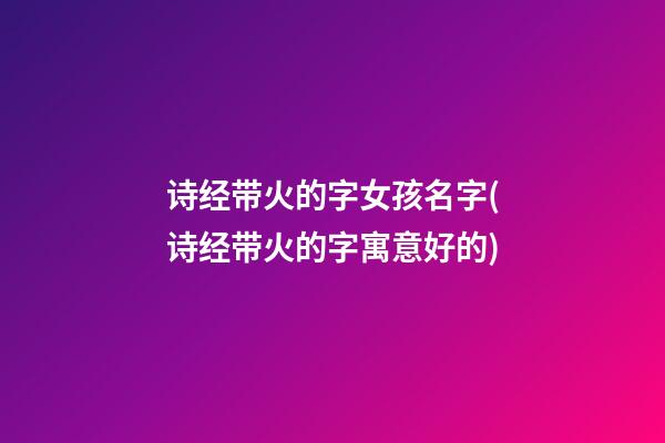 诗经带火的字女孩名字(诗经带火的字寓意好的)