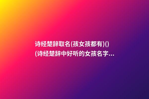 诗经楚辞取名(孩女孩都有)()(诗经楚辞中好听的女孩名字)