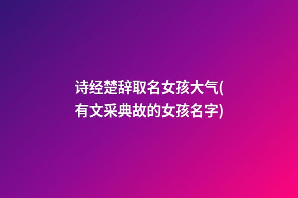 诗经楚辞取名女孩大气(有文采典故的女孩名字)