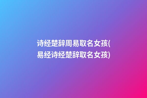 诗经楚辞周易取名女孩(易经诗经楚辞取名女孩)