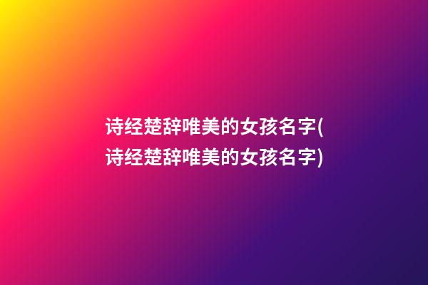 诗经楚辞唯美的女孩名字(诗经楚辞唯美的女孩名字)