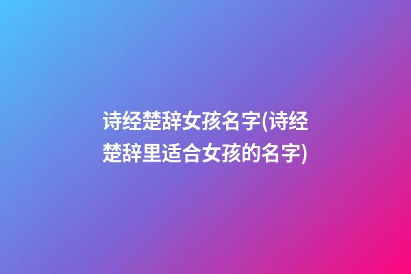 诗经楚辞女孩名字(诗经楚辞里适合女孩的名字)