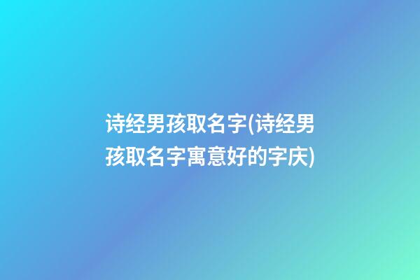 诗经男孩取名字(诗经男孩取名字寓意好的字庆)