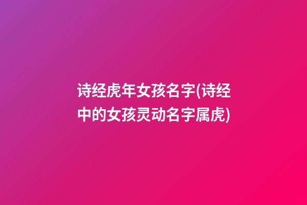 诗经虎年女孩名字(诗经中的女孩灵动名字属虎)