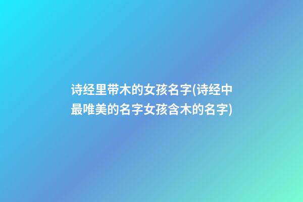 诗经里带木的女孩名字(诗经中最唯美的名字女孩含木的名字)