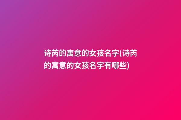 诗芮的寓意的女孩名字(诗芮的寓意的女孩名字有哪些)