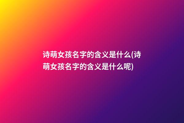 诗萌女孩名字的含义是什么(诗萌女孩名字的含义是什么呢)