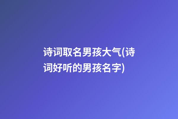 诗词取名男孩大气(诗词好听的男孩名字)