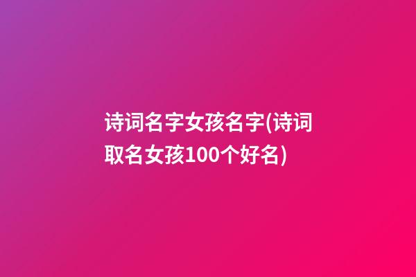 诗词名字女孩名字(诗词取名女孩100个好名)